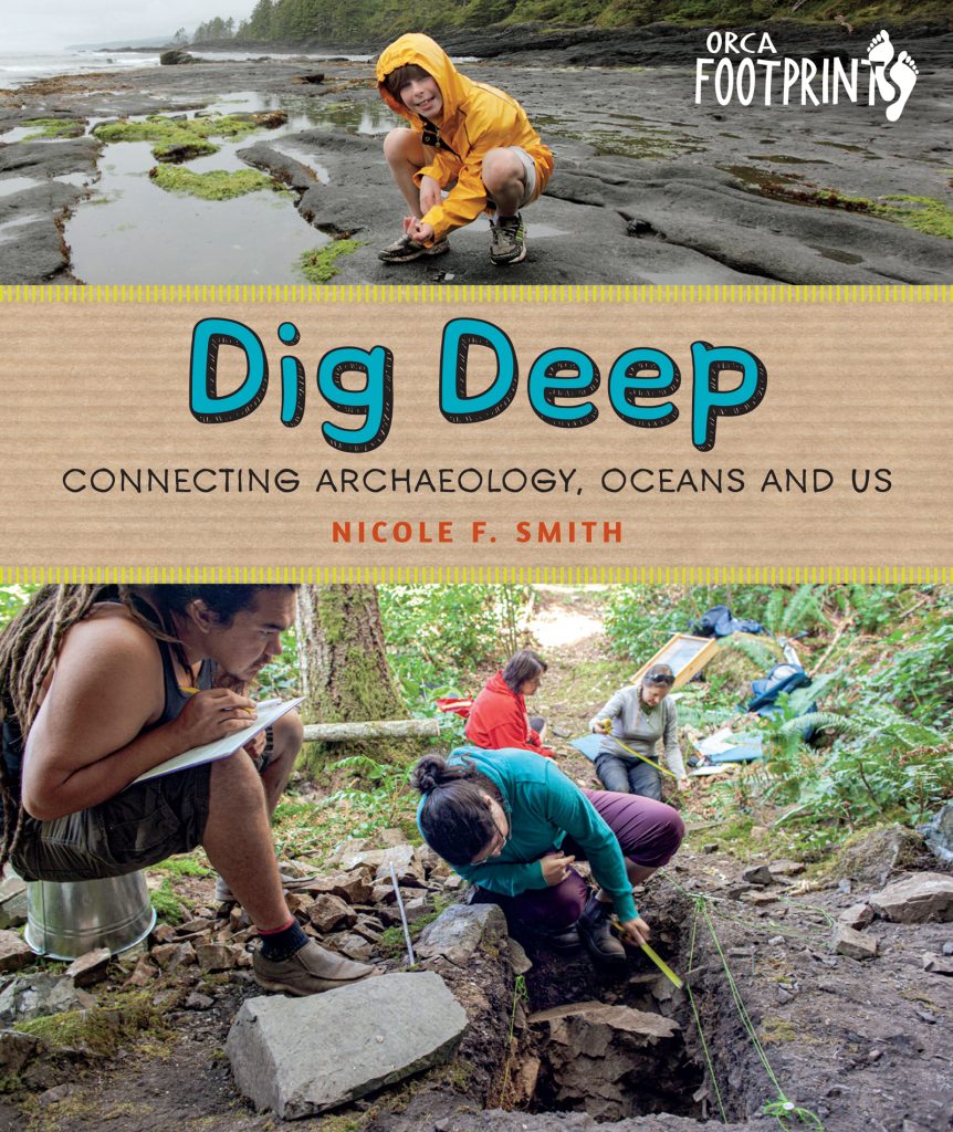 Dig Deep, Connecting archeology, oceans and us. By Nicole F. Smith. Orca Footprints logo. Above a young child crouches on a rocky shore holding small objects in his hand. Below Four archeologists measure and take notes in a rectangular pit dug into the forest floor.