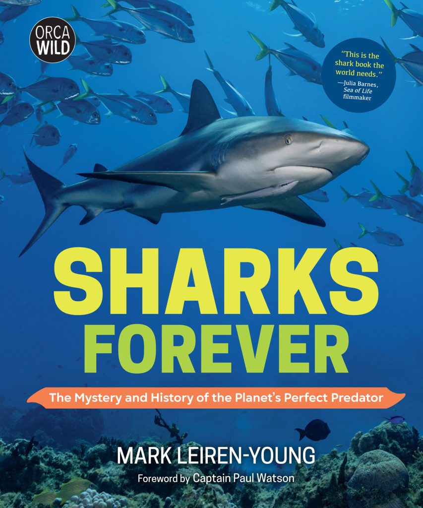 Sharks Forever: The Mystery and History of the Planet’s Perfect Predator by Mark Leiren-Young. Foreword by Captain Paul Watson. Logo: Orca Wild. Blurb: This is the shark book the world needs —Julia Barnes, Sea of Life filmmaker. A large shark swims amongst a school of fish.
